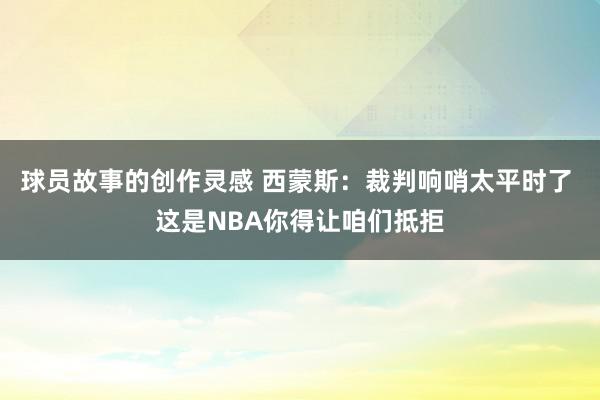 球员故事的创作灵感 西蒙斯：裁判响哨太平时了 这是NBA你得让咱们抵拒