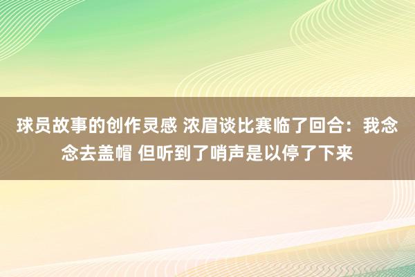 球员故事的创作灵感 浓眉谈比赛临了回合：我念念去盖帽 但听到了哨声是以停了下来