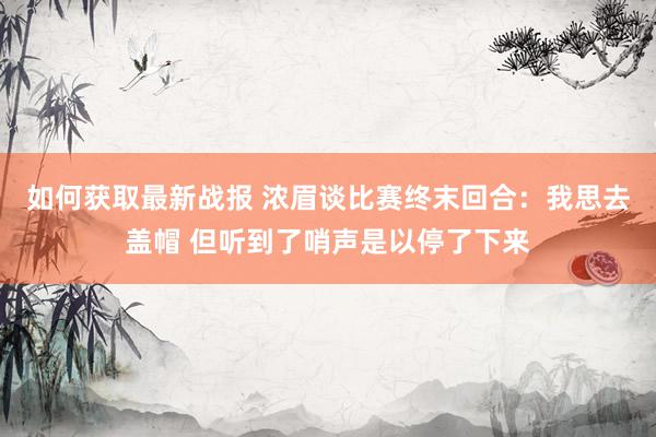 如何获取最新战报 浓眉谈比赛终末回合：我思去盖帽 但听到了哨声是以停了下来