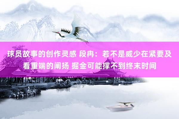 球员故事的创作灵感 段冉：若不是威少在紧要及看重端的阐扬 掘金可能撑不到终末时间