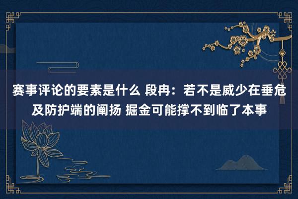 赛事评论的要素是什么 段冉：若不是威少在垂危及防护端的阐扬 掘金可能撑不到临了本事