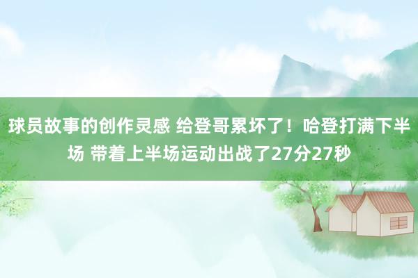 球员故事的创作灵感 给登哥累坏了！哈登打满下半场 带着上半场运动出战了27分27秒