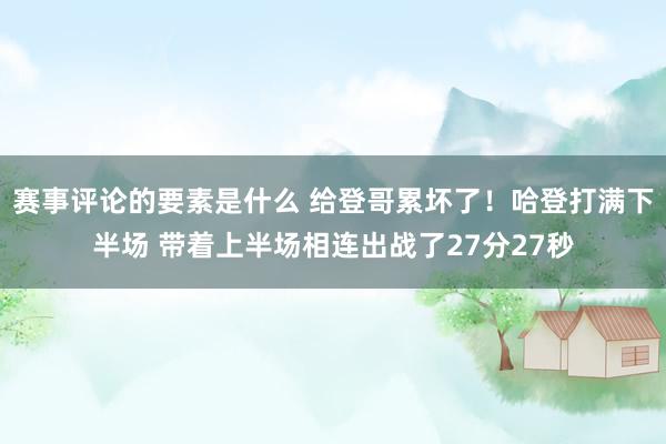 赛事评论的要素是什么 给登哥累坏了！哈登打满下半场 带着上半场相连出战了27分27秒