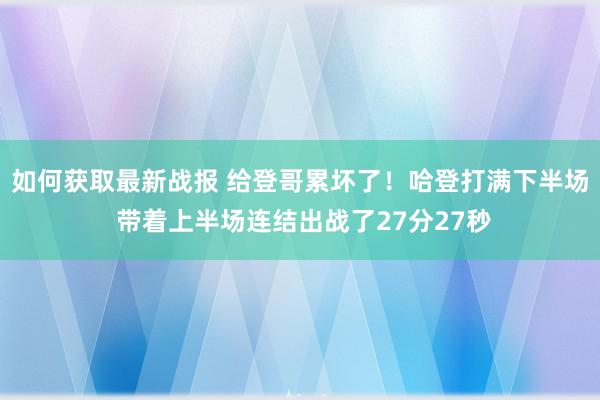 如何获取最新战报 给登哥累坏了！哈登打满下半场 带着上半场连结出战了27分27秒