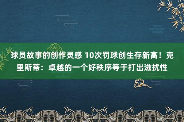 球员故事的创作灵感 10次罚球创生存新高！克里斯蒂：卓越的一个好秩序等于打出滋扰性