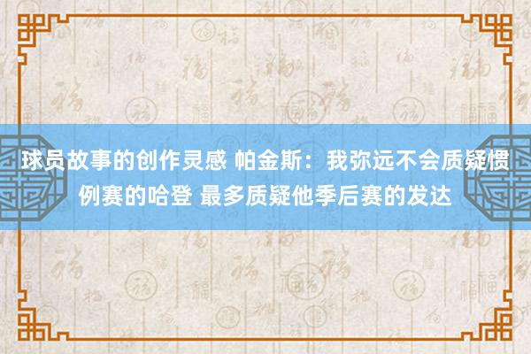 球员故事的创作灵感 帕金斯：我弥远不会质疑惯例赛的哈登 最多质疑他季后赛的发达