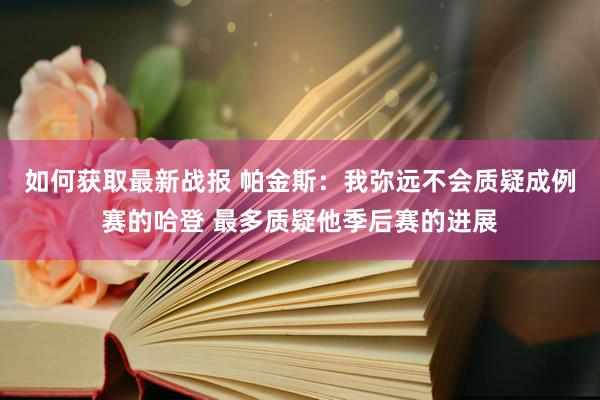 如何获取最新战报 帕金斯：我弥远不会质疑成例赛的哈登 最多质疑他季后赛的进展