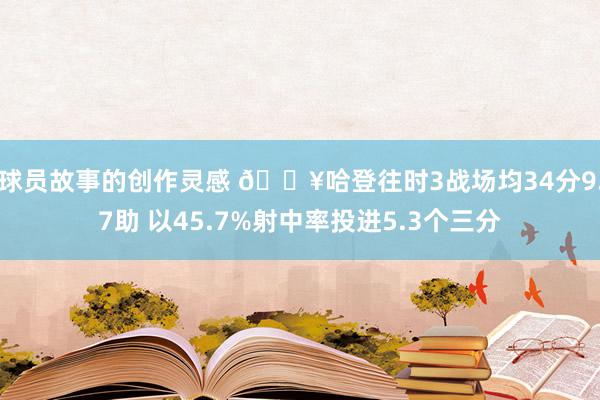 球员故事的创作灵感 🔥哈登往时3战场均34分9.7助 以45.7%射中率投进5.3个三分