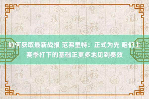 如何获取最新战报 范弗里特：正式为先 咱们上赛季打下的基础正更多地见到奏效