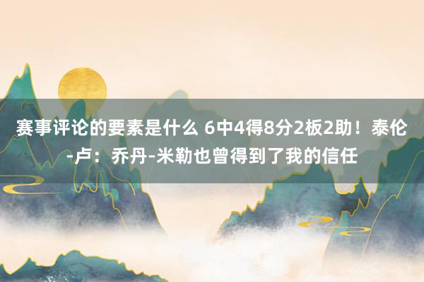 赛事评论的要素是什么 6中4得8分2板2助！泰伦-卢：乔丹-米勒也曾得到了我的信任