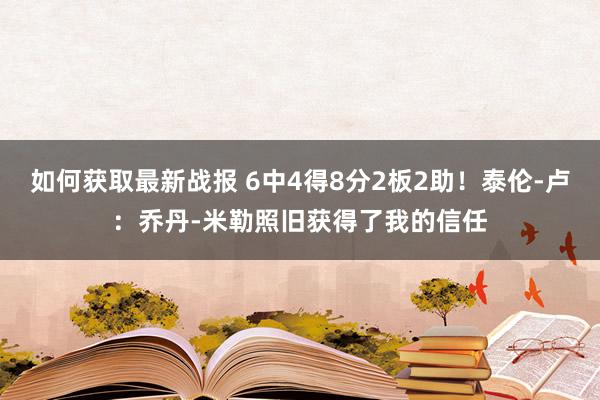 如何获取最新战报 6中4得8分2板2助！泰伦-卢：乔丹-米勒照旧获得了我的信任