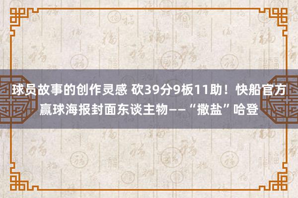 球员故事的创作灵感 砍39分9板11助！快船官方赢球海报封面东谈主物——“撒盐”哈登