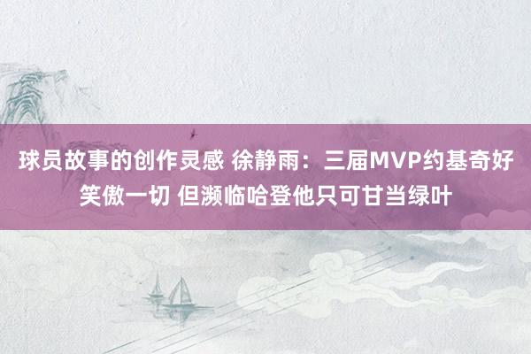 球员故事的创作灵感 徐静雨：三届MVP约基奇好笑傲一切 但濒临哈登他只可甘当绿叶