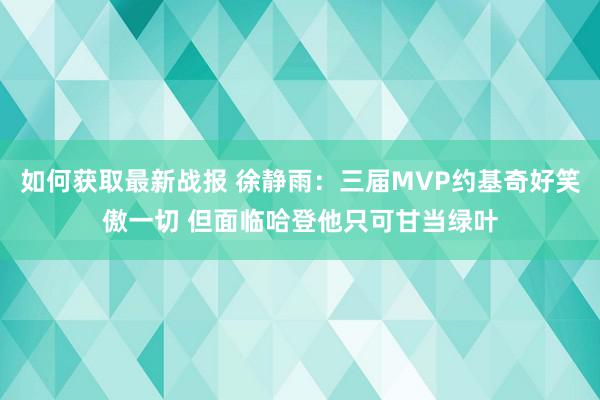 如何获取最新战报 徐静雨：三届MVP约基奇好笑傲一切 但面临哈登他只可甘当绿叶