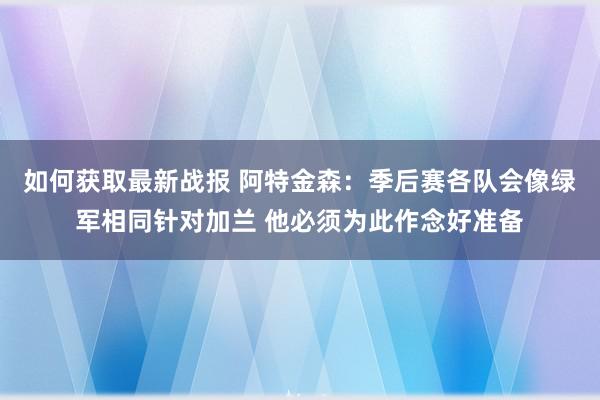 如何获取最新战报 阿特金森：季后赛各队会像绿军相同针对加兰 他必须为此作念好准备