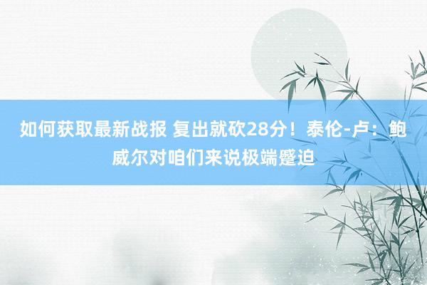 如何获取最新战报 复出就砍28分！泰伦-卢：鲍威尔对咱们来说极端蹙迫