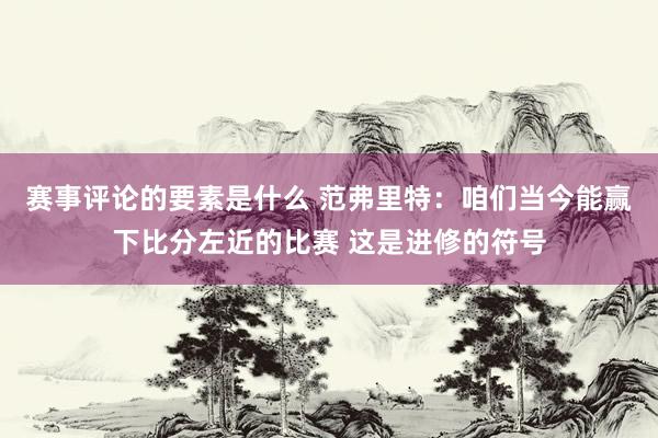 赛事评论的要素是什么 范弗里特：咱们当今能赢下比分左近的比赛 这是进修的符号