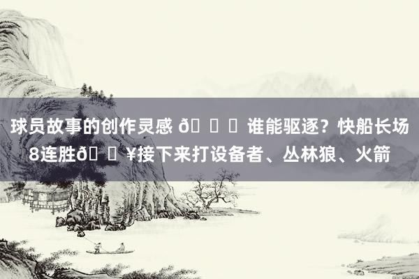 球员故事的创作灵感 😉谁能驱逐？快船长场8连胜🔥接下来打设备者、丛林狼、火箭