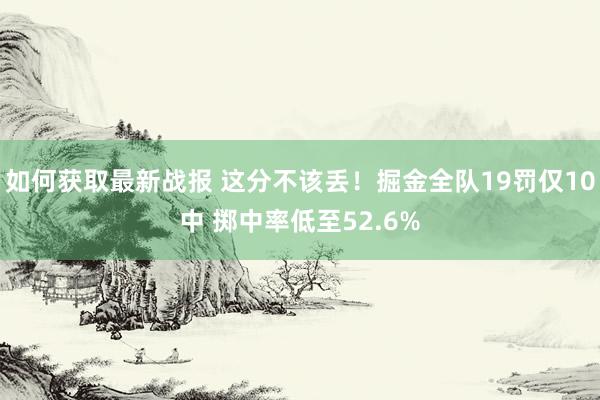 如何获取最新战报 这分不该丢！掘金全队19罚仅10中 掷中率低至52.6%