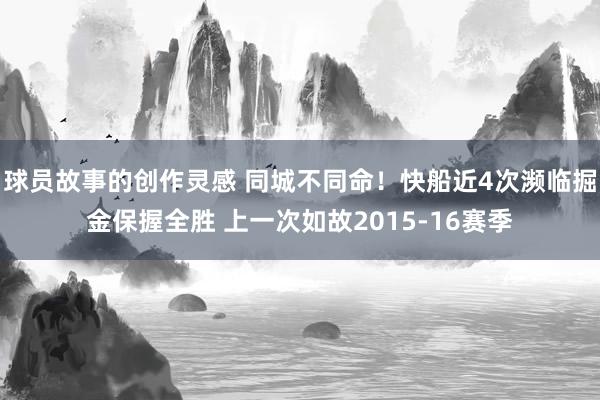 球员故事的创作灵感 同城不同命！快船近4次濒临掘金保握全胜 上一次如故2015-16赛季