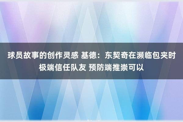 球员故事的创作灵感 基德：东契奇在濒临包夹时极端信任队友 预防端推崇可以