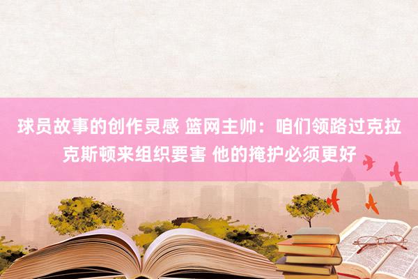 球员故事的创作灵感 篮网主帅：咱们领路过克拉克斯顿来组织要害 他的掩护必须更好