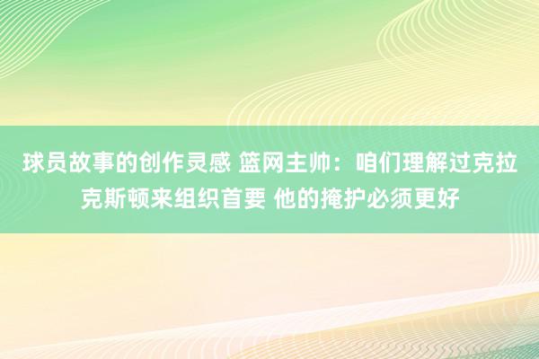 球员故事的创作灵感 篮网主帅：咱们理解过克拉克斯顿来组织首要 他的掩护必须更好