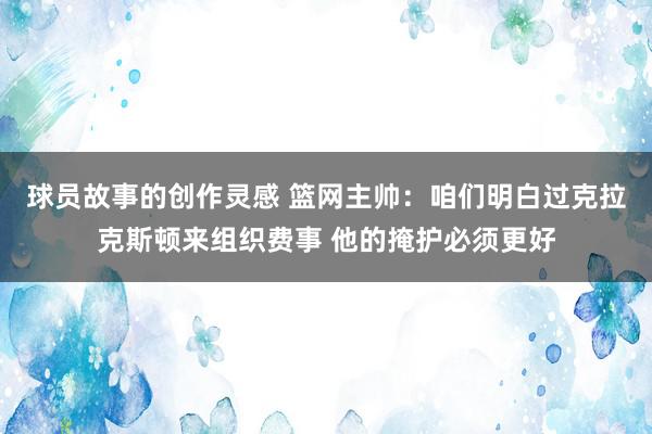 球员故事的创作灵感 篮网主帅：咱们明白过克拉克斯顿来组织费事 他的掩护必须更好