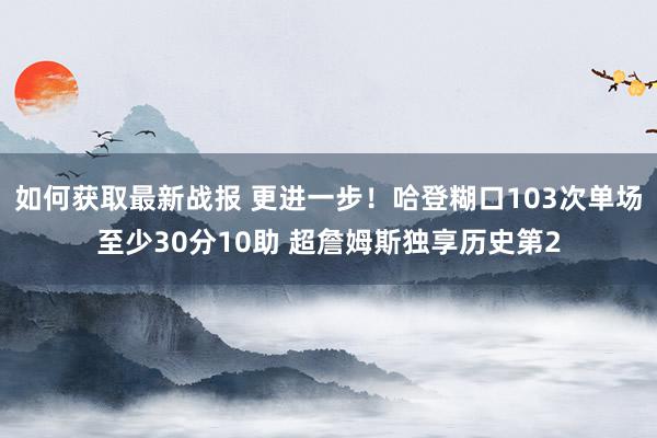 如何获取最新战报 更进一步！哈登糊口103次单场至少30分10助 超詹姆斯独享历史第2