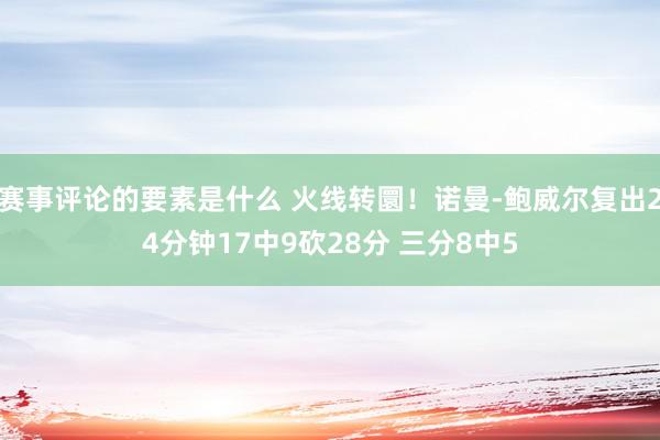 赛事评论的要素是什么 火线转圜！诺曼-鲍威尔复出24分钟17中9砍28分 三分8中5