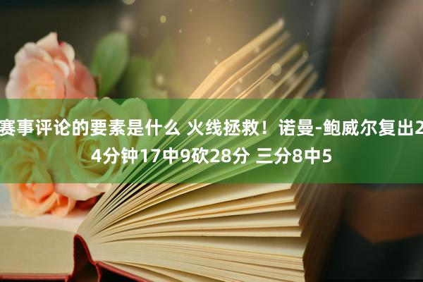 赛事评论的要素是什么 火线拯救！诺曼-鲍威尔复出24分钟17中9砍28分 三分8中5