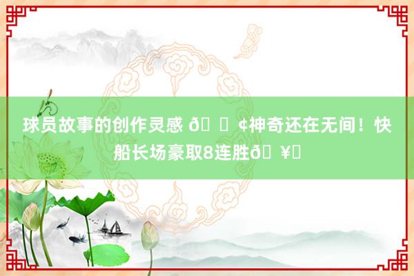 球员故事的创作灵感 🚢神奇还在无间！快船长场豪取8连胜🥏