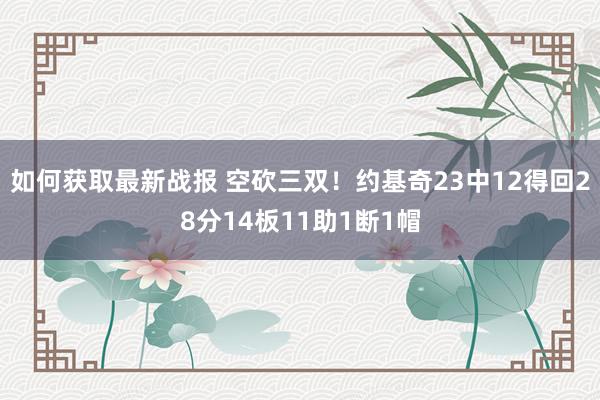 如何获取最新战报 空砍三双！约基奇23中12得回28分14板11助1断1帽