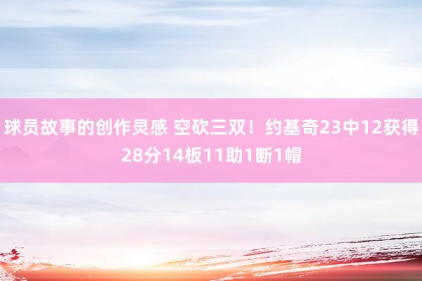 球员故事的创作灵感 空砍三双！约基奇23中12获得28分14板11助1断1帽