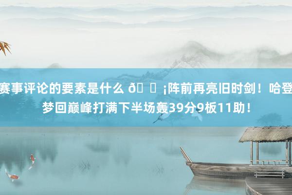 赛事评论的要素是什么 🗡阵前再亮旧时剑！哈登梦回巅峰打满下半场轰39分9板11助！