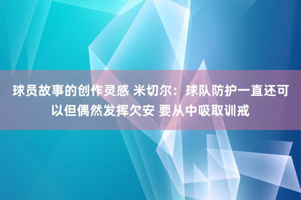 球员故事的创作灵感 米切尔：球队防护一直还可以但偶然发挥欠安 要从中吸取训戒