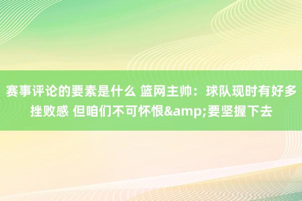 赛事评论的要素是什么 篮网主帅：球队现时有好多挫败感 但咱们不可怀恨&要坚握下去