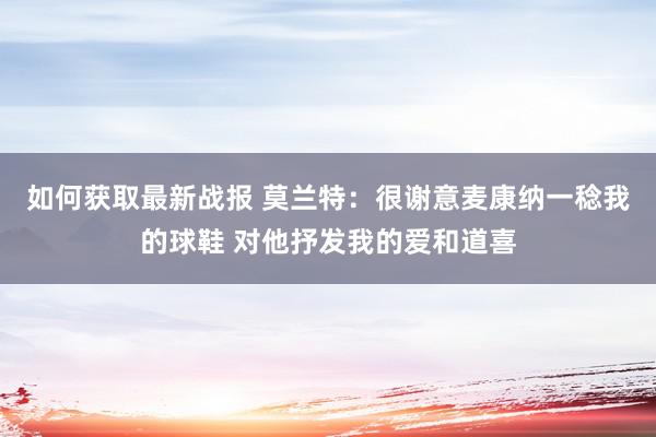 如何获取最新战报 莫兰特：很谢意麦康纳一稔我的球鞋 对他抒发我的爱和道喜