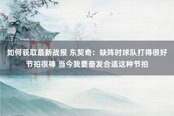 如何获取最新战报 东契奇：缺阵时球队打得很好节拍很棒 当今我要奋发合适这种节拍