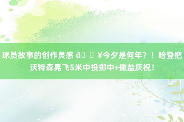 球员故事的创作灵感 💥今夕是何年？！哈登把沃特森晃飞5米中投掷中+撒盐庆祝！