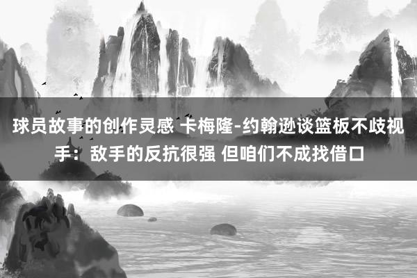 球员故事的创作灵感 卡梅隆-约翰逊谈篮板不歧视手：敌手的反抗很强 但咱们不成找借口