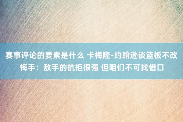 赛事评论的要素是什么 卡梅隆-约翰逊谈篮板不改悔手：敌手的抗拒很强 但咱们不可找借口