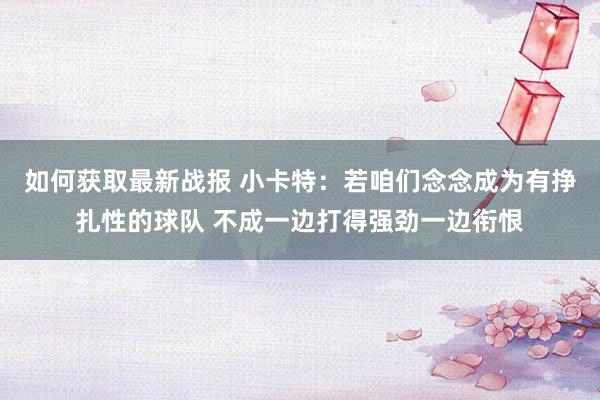 如何获取最新战报 小卡特：若咱们念念成为有挣扎性的球队 不成一边打得强劲一边衔恨