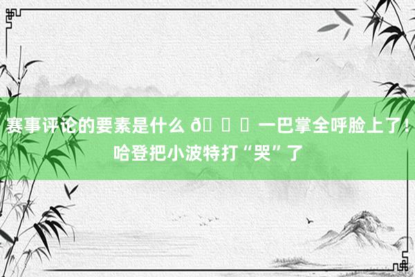 赛事评论的要素是什么 😂一巴掌全呼脸上了！哈登把小波特打“哭”了