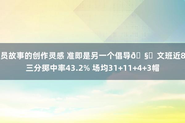 球员故事的创作灵感 准即是另一个倡导🧐文班近8场三分掷中率43.2% 场均31+11+4+3帽