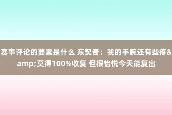 赛事评论的要素是什么 东契奇：我的手腕还有些疼&莫得100%收复 但很怡悦今天能复出