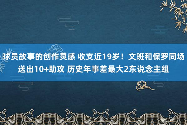 球员故事的创作灵感 收支近19岁！文班和保罗同场送出10+助攻 历史年事差最大2东说念主组