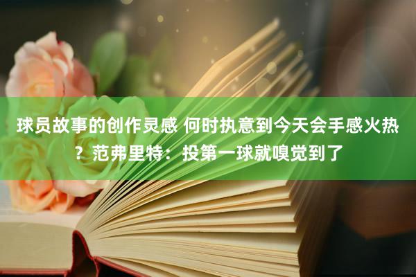 球员故事的创作灵感 何时执意到今天会手感火热？范弗里特：投第一球就嗅觉到了