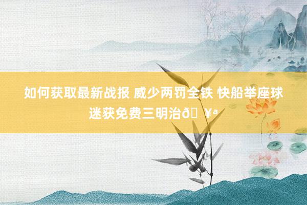 如何获取最新战报 威少两罚全铁 快船举座球迷获免费三明治🥪