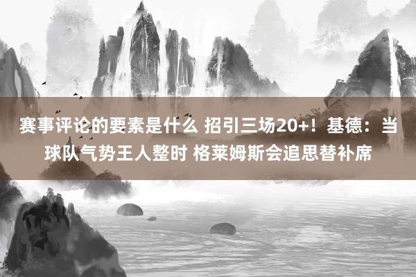 赛事评论的要素是什么 招引三场20+！基德：当球队气势王人整时 格莱姆斯会追思替补席